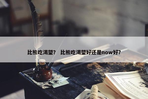 比熊吃渴望？ 比熊吃渴望好还是now好？