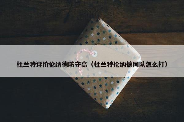 杜兰特评价伦纳德防守高（杜兰特伦纳德同队怎么打）