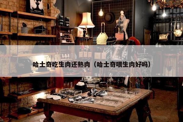 哈士奇吃生肉还熟肉（哈士奇喂生肉好吗）