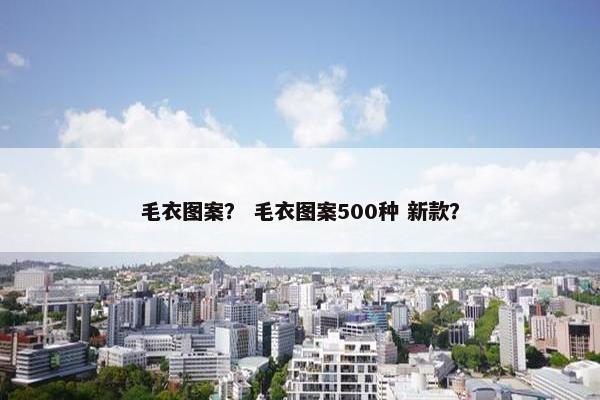 毛衣图案？ 毛衣图案500种 新款？