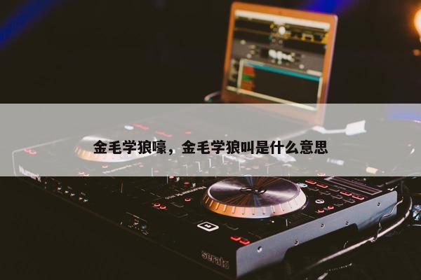 金毛学狼嚎，金毛学狼叫是什么意思