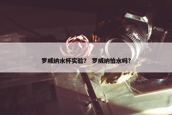 罗威纳水杯实验？ 罗威纳怕水吗？
