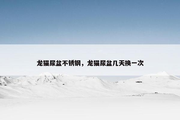 龙猫尿盆不锈钢，龙猫尿盆几天换一次