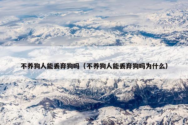 不养狗人能丢弃狗吗（不养狗人能丢弃狗吗为什么）