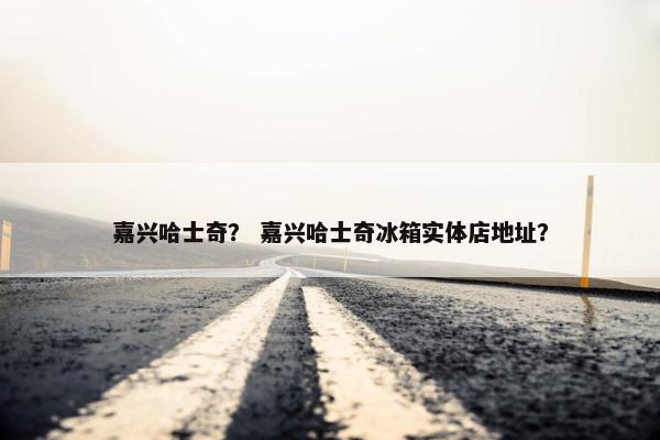 嘉兴哈士奇？ 嘉兴哈士奇冰箱实体店地址？