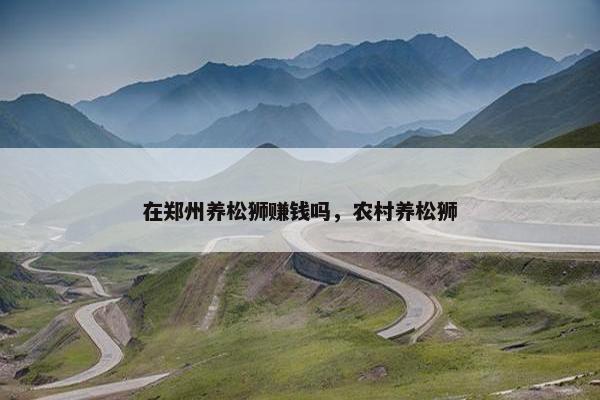 在郑州养松狮赚钱吗，农村养松狮