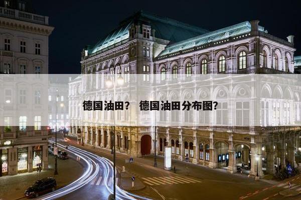 德国油田？ 德国油田分布图？