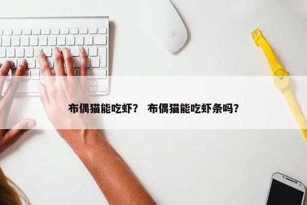 布偶猫能吃虾？ 布偶猫能吃虾条吗？