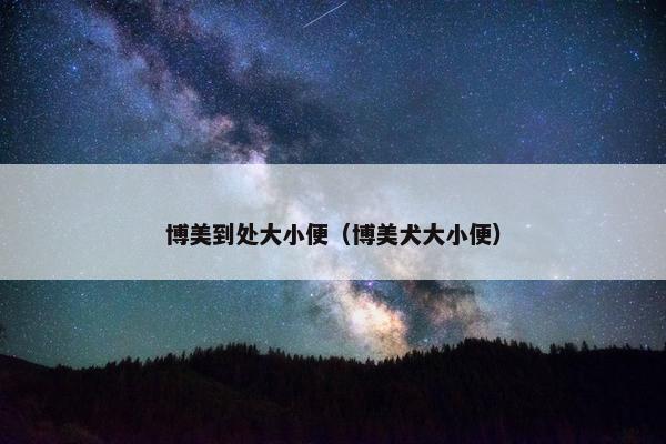 博美到处大小便（博美犬大小便）