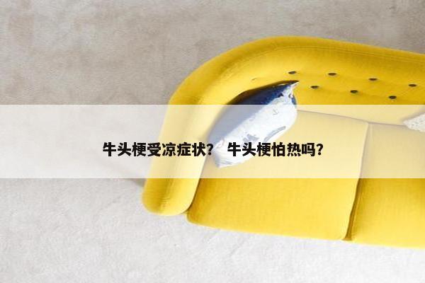 牛头梗受凉症状？ 牛头梗怕热吗？