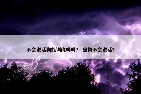 不会说话狗能训练吗吗？ 宠物不会说话？