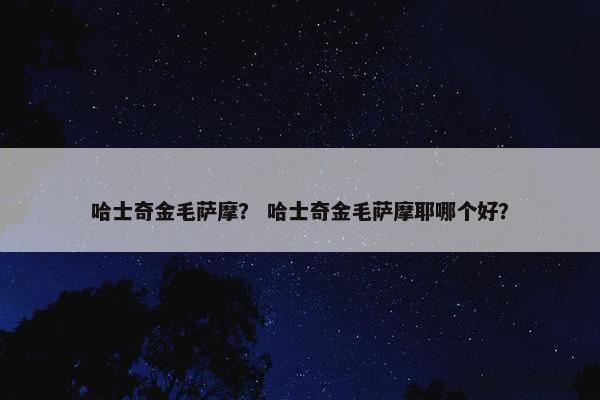 哈士奇金毛萨摩？ 哈士奇金毛萨摩耶哪个好？