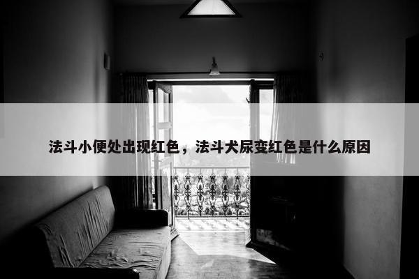 法斗小便处出现红色，法斗犬尿变红色是什么原因