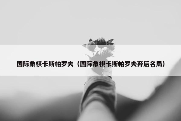 国际象棋卡斯帕罗夫（国际象棋卡斯帕罗夫弃后名局）