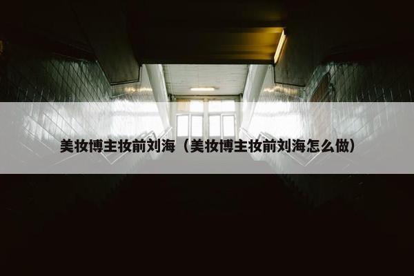 美妆博主妆前刘海（美妆博主妆前刘海怎么做）