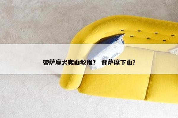 带萨摩犬爬山教程？ 背萨摩下山？
