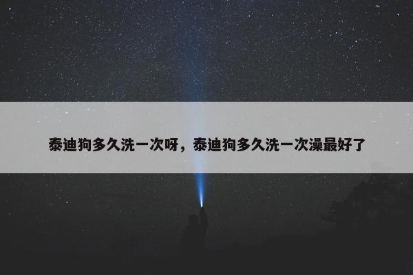 泰迪狗多久洗一次呀，泰迪狗多久洗一次澡最好了
