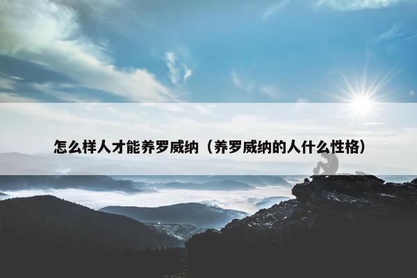 怎么样人才能养罗威纳（养罗威纳的人什么性格）
