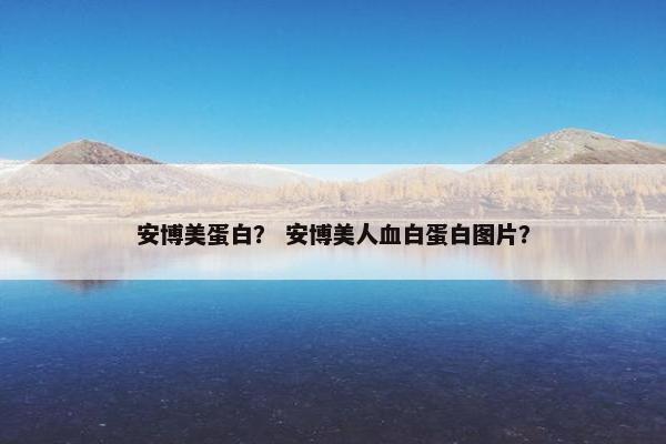 安博美蛋白？ 安博美人血白蛋白图片？