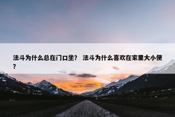 法斗为什么总在门口坐？ 法斗为什么喜欢在家里大小便？