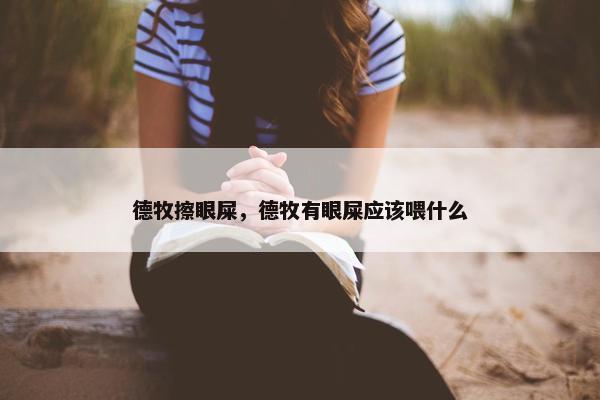德牧擦眼屎，德牧有眼屎应该喂什么