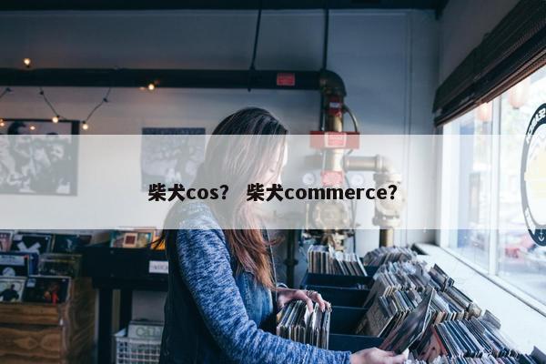柴犬cos？ 柴犬commerce？