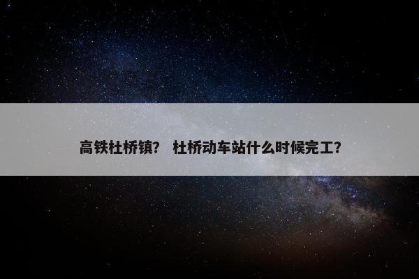 高铁杜桥镇？ 杜桥动车站什么时候完工？