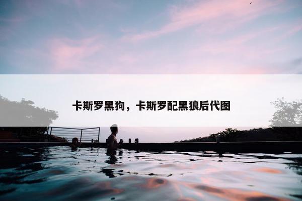 卡斯罗黑狗，卡斯罗配黑狼后代图