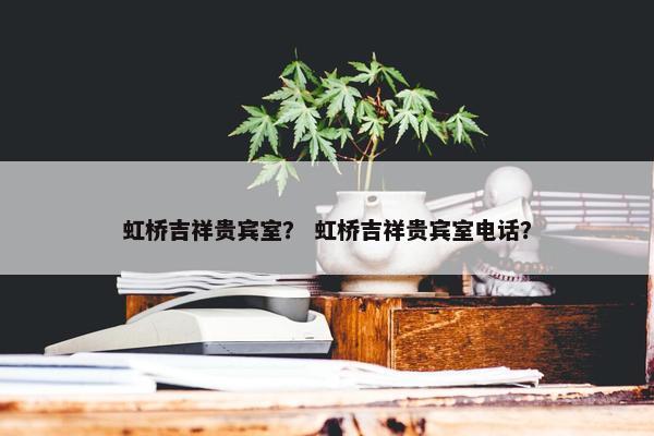 虹桥吉祥贵宾室？ 虹桥吉祥贵宾室电话？