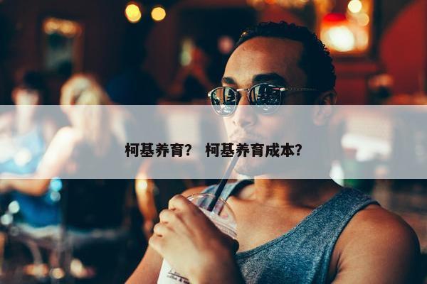 柯基养育？ 柯基养育成本？