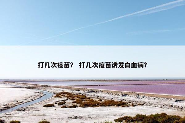 打几次疫苗？ 打几次疫苗诱发白血病？