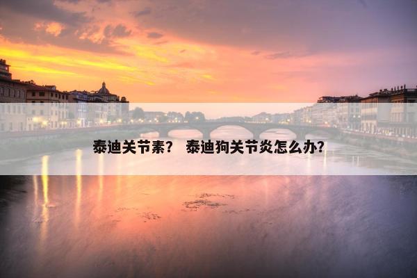 泰迪关节素？ 泰迪狗关节炎怎么办？