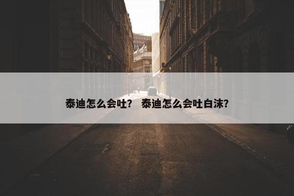 泰迪怎么会吐？ 泰迪怎么会吐白沫？