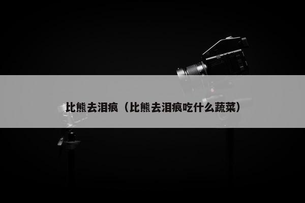比熊去泪痕（比熊去泪痕吃什么蔬菜）