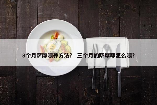 3个月萨摩喂养方法？ 三个月的萨摩耶怎么喂？