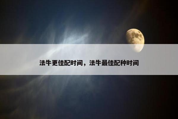 法牛更佳配时间，法牛最佳配种时间