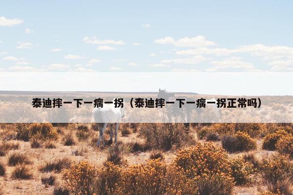 泰迪摔一下一瘸一拐（泰迪摔一下一瘸一拐正常吗）
