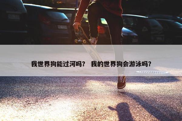 我世界狗能过河吗？ 我的世界狗会游泳吗？