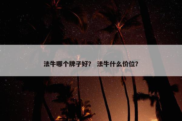 法牛哪个牌子好？ 法牛什么价位？