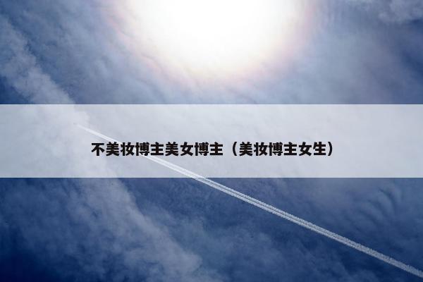 不美妆博主美女博主（美妆博主女生）