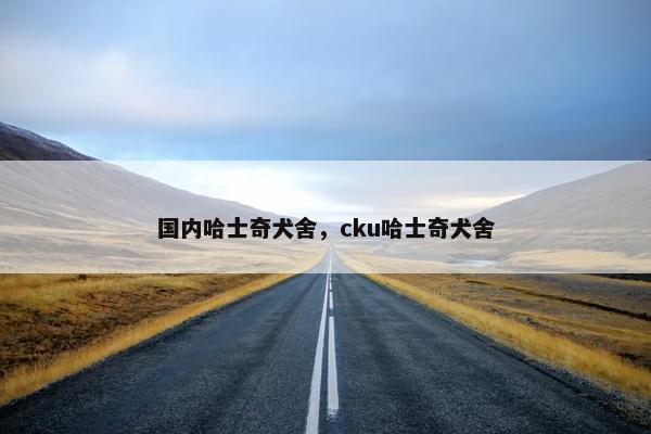 国内哈士奇犬舍，cku哈士奇犬舍