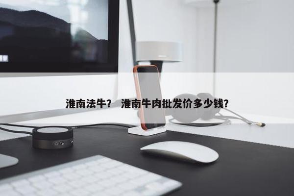 淮南法牛？ 淮南牛肉批发价多少钱？