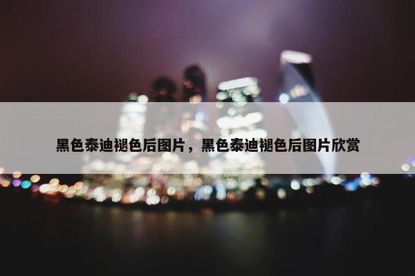 黑色泰迪褪色后图片，黑色泰迪褪色后图片欣赏