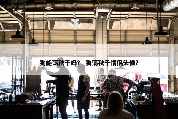 狗能荡秋千吗？ 狗荡秋千情侣头像？