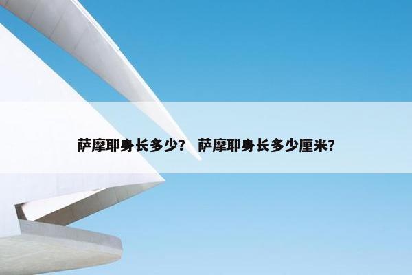 萨摩耶身长多少？ 萨摩耶身长多少厘米？