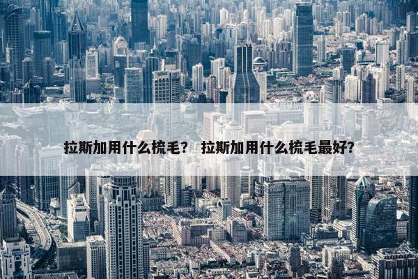 拉斯加用什么梳毛？ 拉斯加用什么梳毛最好？