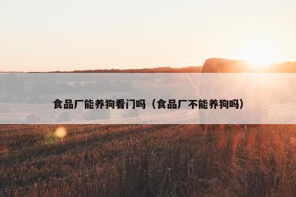 食品厂能养狗看门吗（食品厂不能养狗吗）