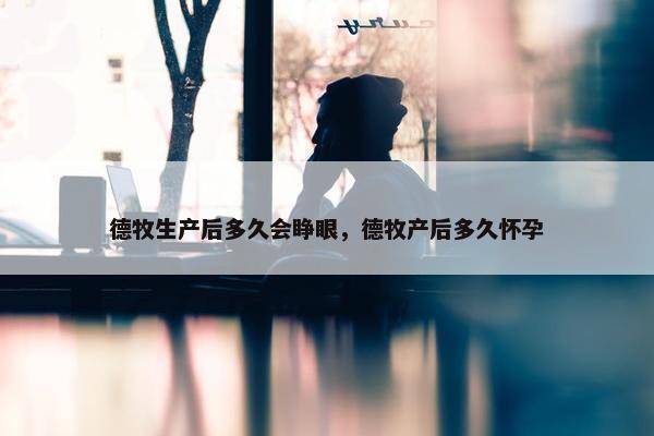 德牧生产后多久会睁眼，德牧产后多久怀孕