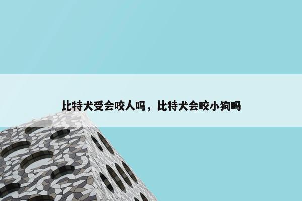 比特犬受会咬人吗，比特犬会咬小狗吗