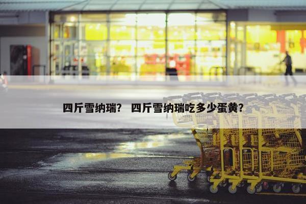 四斤雪纳瑞？ 四斤雪纳瑞吃多少蛋黄？